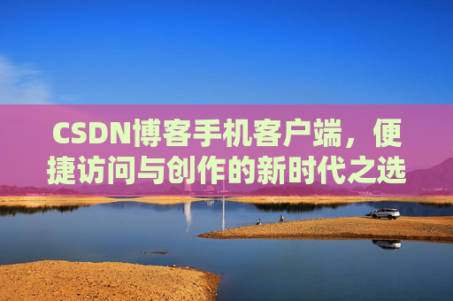 CSDN博客手机客户端，便捷访问与创作的新时代之选